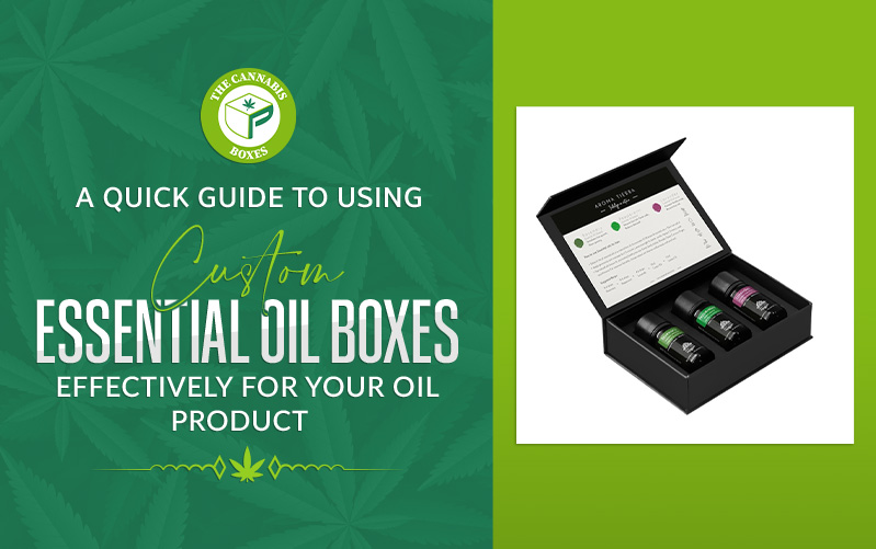 A Quick Guide to Using Custom Essential Oil Boxes Effectively for Your Oil Product 